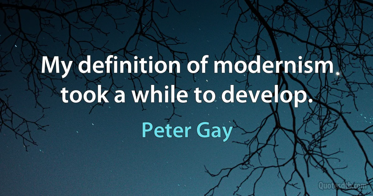 My definition of modernism took a while to develop. (Peter Gay)