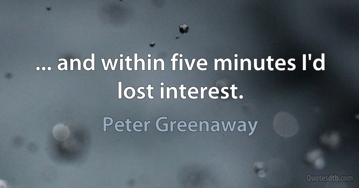 ... and within five minutes I'd lost interest. (Peter Greenaway)