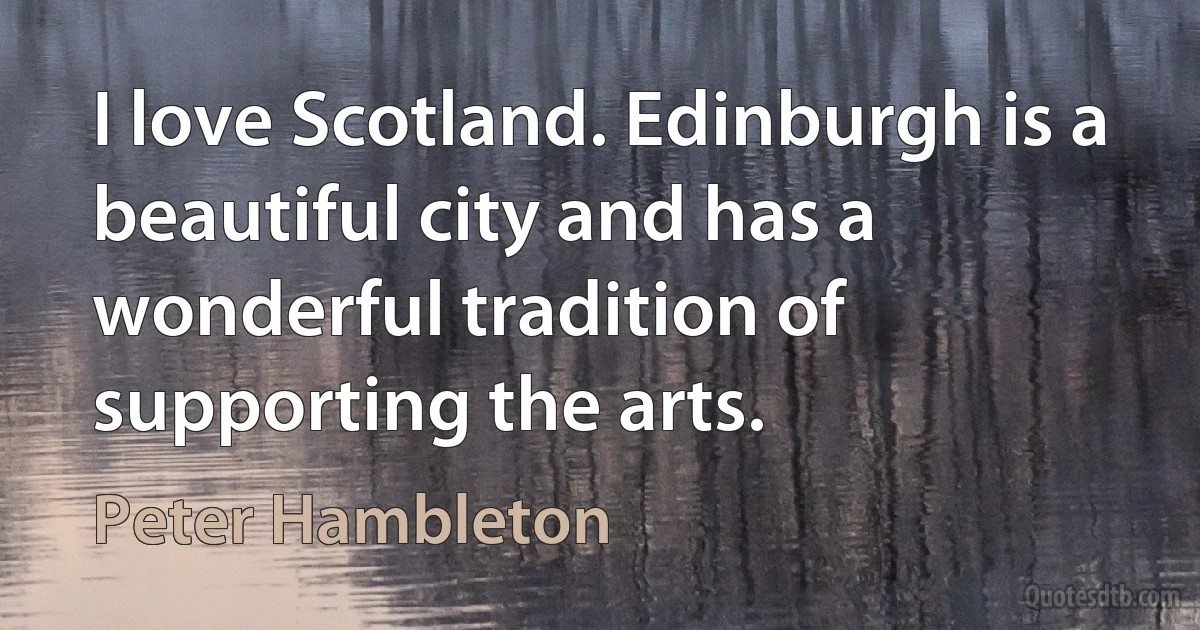 I love Scotland. Edinburgh is a beautiful city and has a wonderful tradition of supporting the arts. (Peter Hambleton)