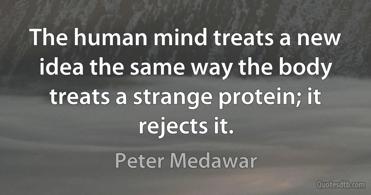 The human mind treats a new idea the same way the body treats a strange protein; it rejects it. (Peter Medawar)