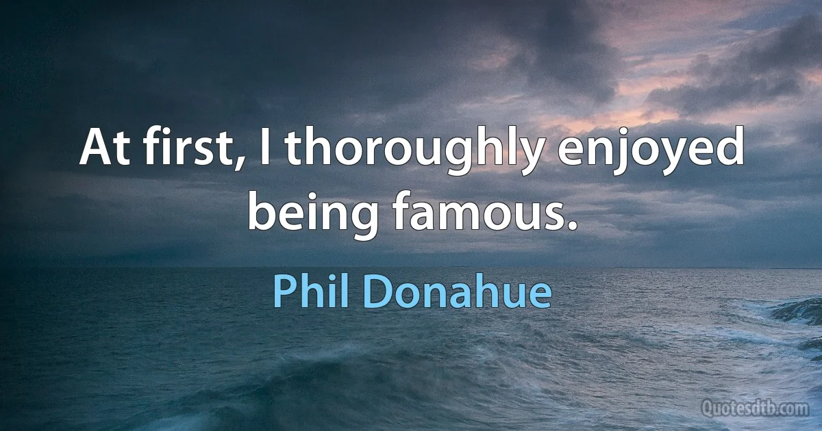 At first, I thoroughly enjoyed being famous. (Phil Donahue)