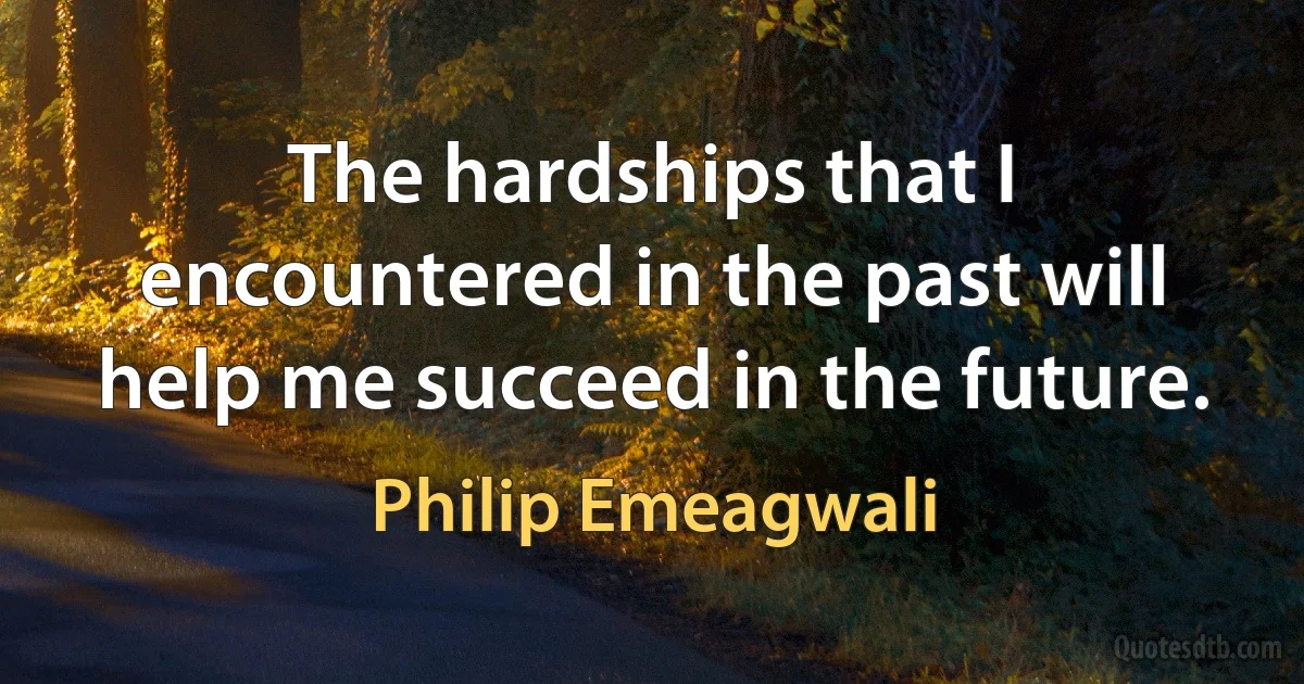 The hardships that I encountered in the past will help me succeed in the future. (Philip Emeagwali)