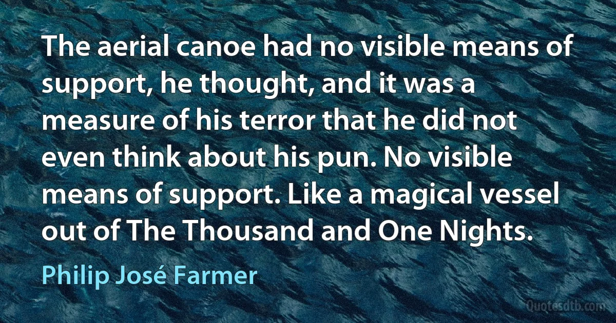 The aerial canoe had no visible means of support, he thought, and it was a measure of his terror that he did not even think about his pun. No visible means of support. Like a magical vessel out of The Thousand and One Nights. (Philip José Farmer)