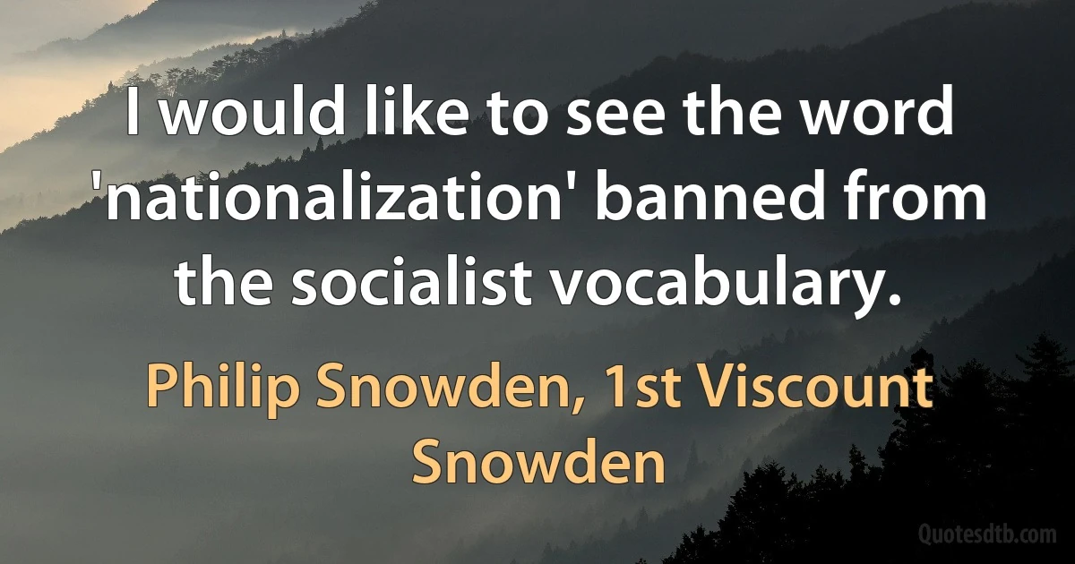 I would like to see the word 'nationalization' banned from the socialist vocabulary. (Philip Snowden, 1st Viscount Snowden)