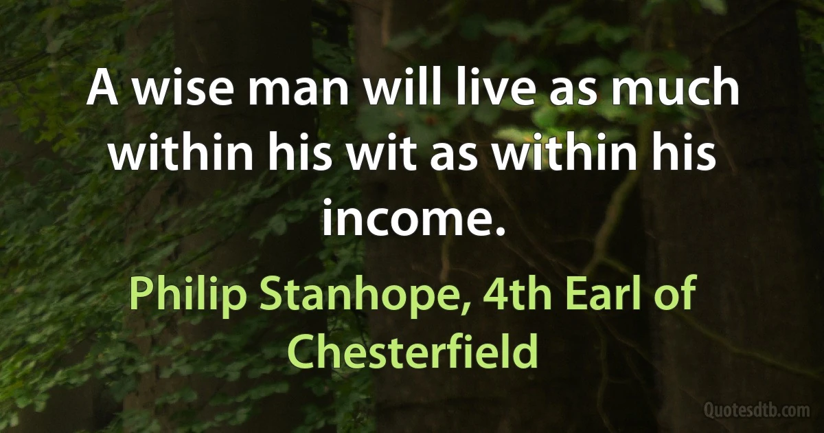 A wise man will live as much within his wit as within his income. (Philip Stanhope, 4th Earl of Chesterfield)