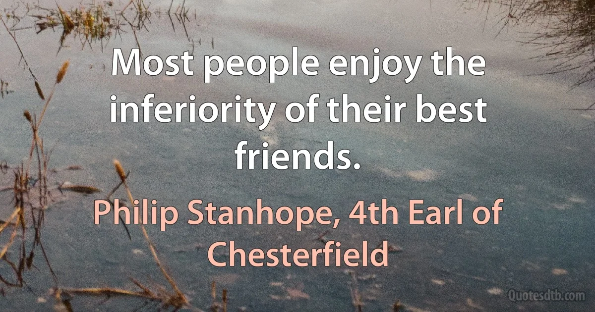 Most people enjoy the inferiority of their best friends. (Philip Stanhope, 4th Earl of Chesterfield)