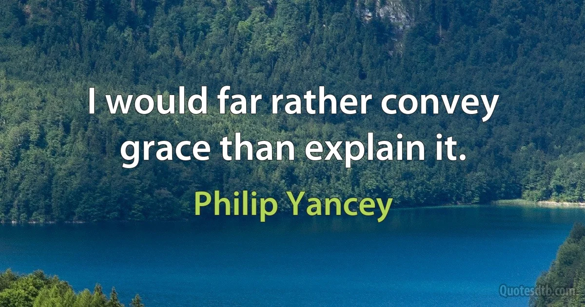 I would far rather convey grace than explain it. (Philip Yancey)