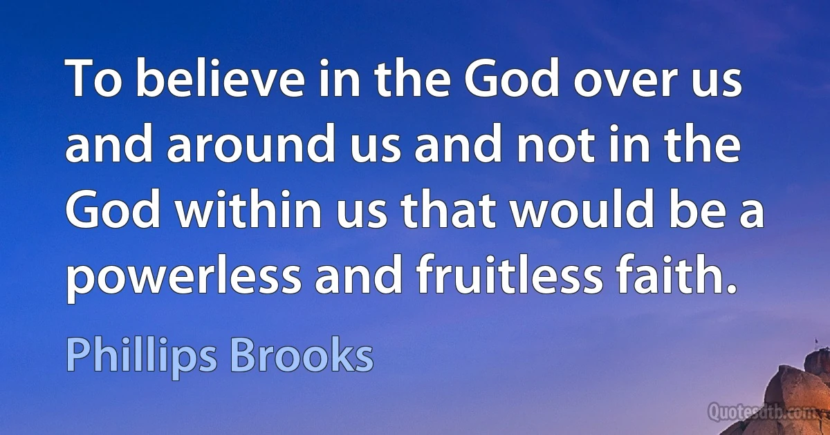 To believe in the God over us and around us and not in the God within us that would be a powerless and fruitless faith. (Phillips Brooks)