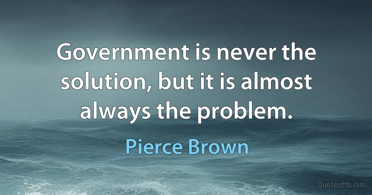 Government is never the solution, but it is almost always the problem. (Pierce Brown)