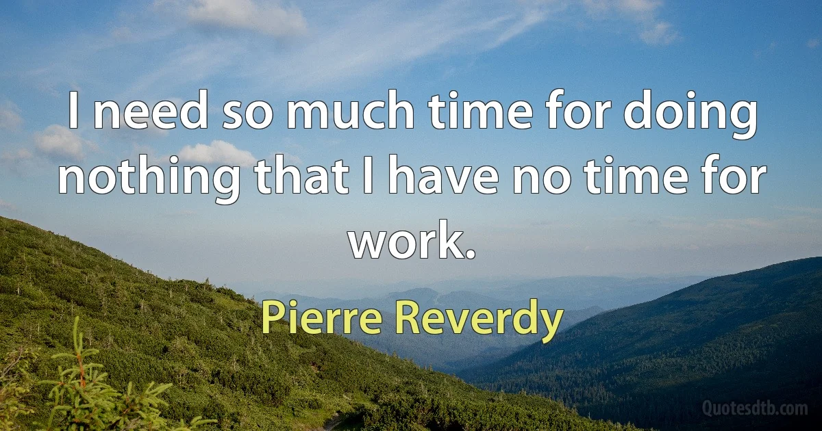 I need so much time for doing nothing that I have no time for work. (Pierre Reverdy)