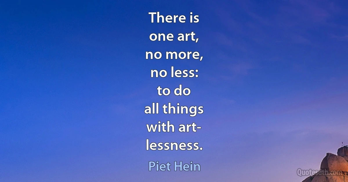 There is
one art,
no more,
no less:
to do
all things
with art-
lessness. (Piet Hein)