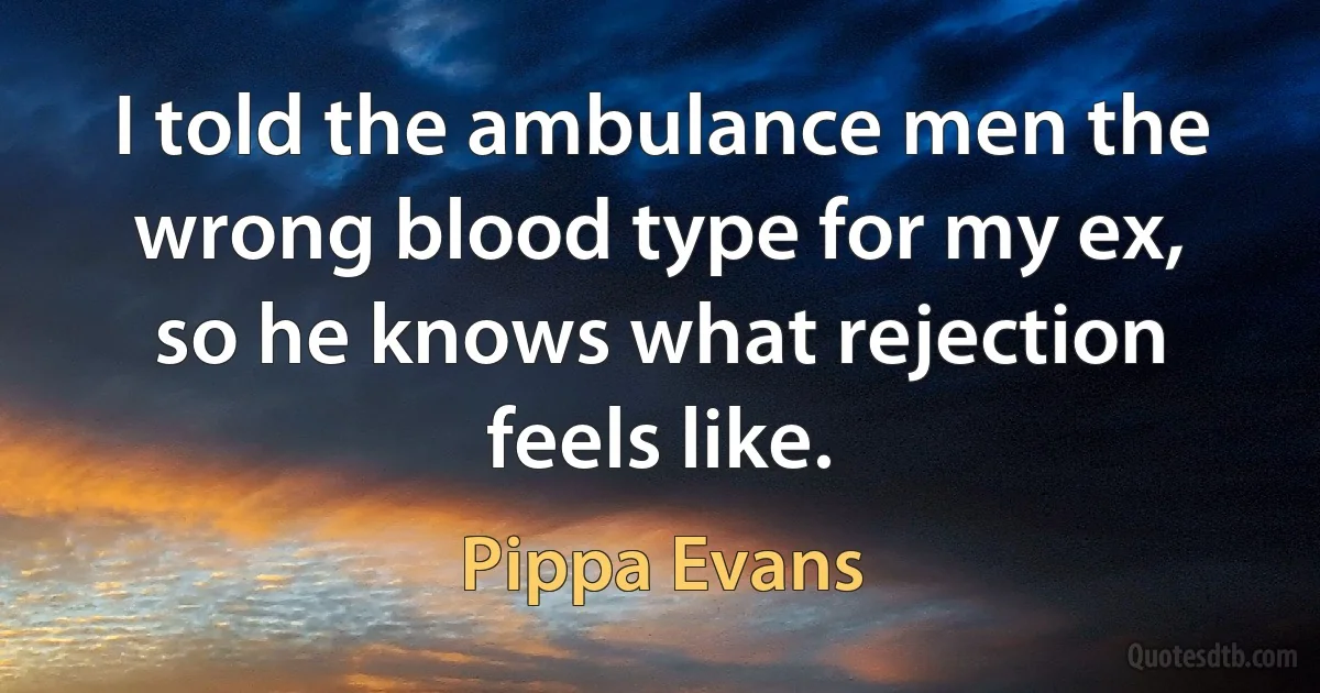 I told the ambulance men the wrong blood type for my ex, so he knows what rejection feels like. (Pippa Evans)