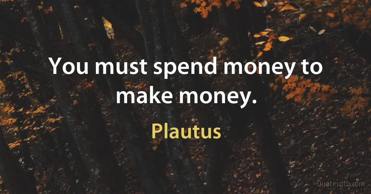 You must spend money to make money. (Plautus)