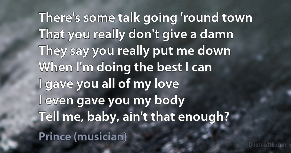 There's some talk going 'round town
That you really don't give a damn
They say you really put me down
When I'm doing the best I can
I gave you all of my love
I even gave you my body
Tell me, baby, ain't that enough? (Prince (musician))