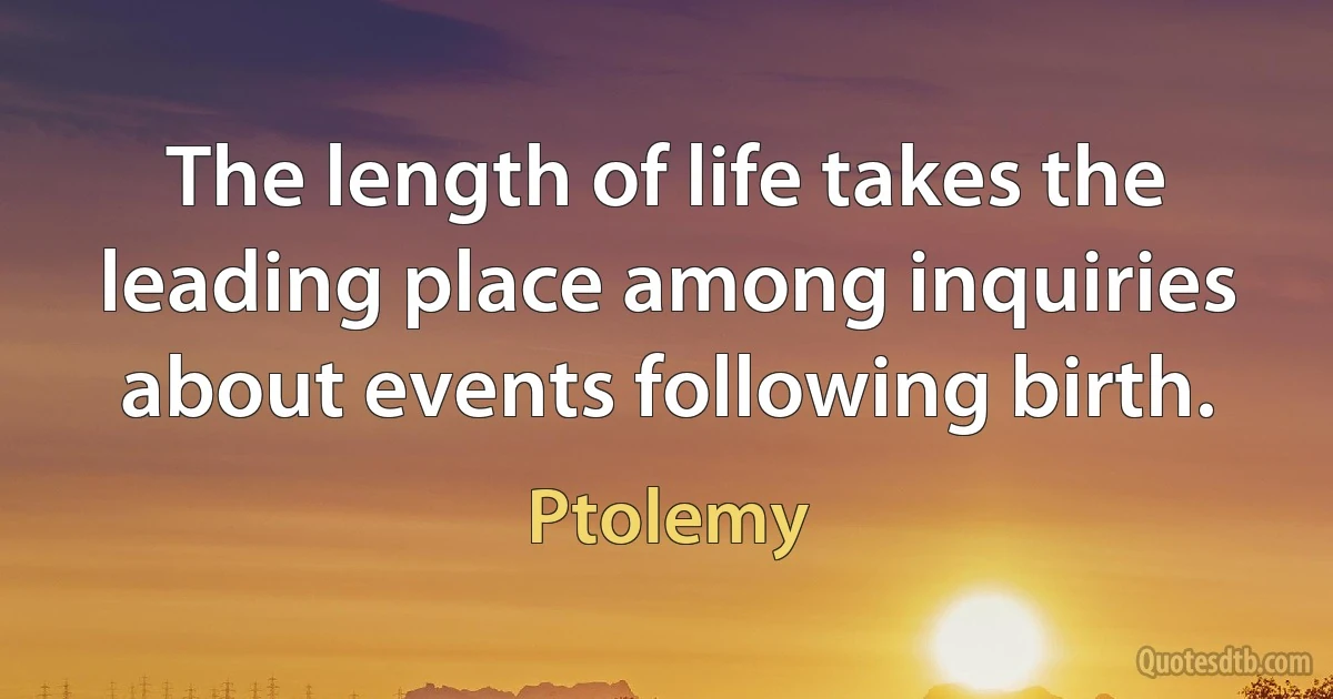 The length of life takes the leading place among inquiries about events following birth. (Ptolemy)