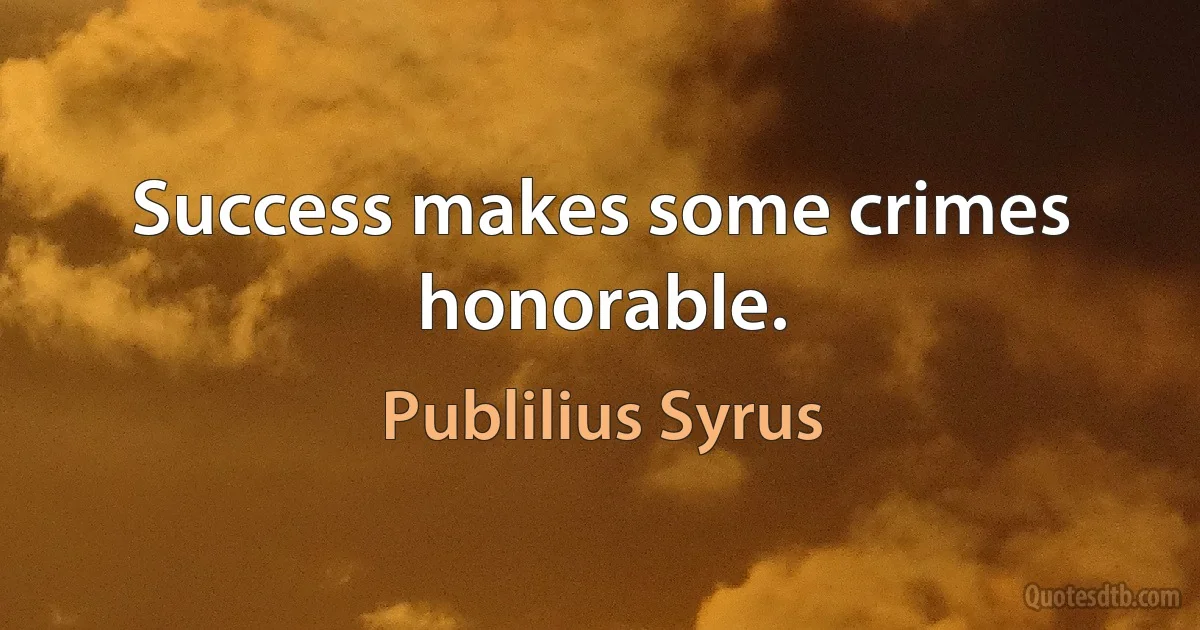 Success makes some crimes honorable. (Publilius Syrus)