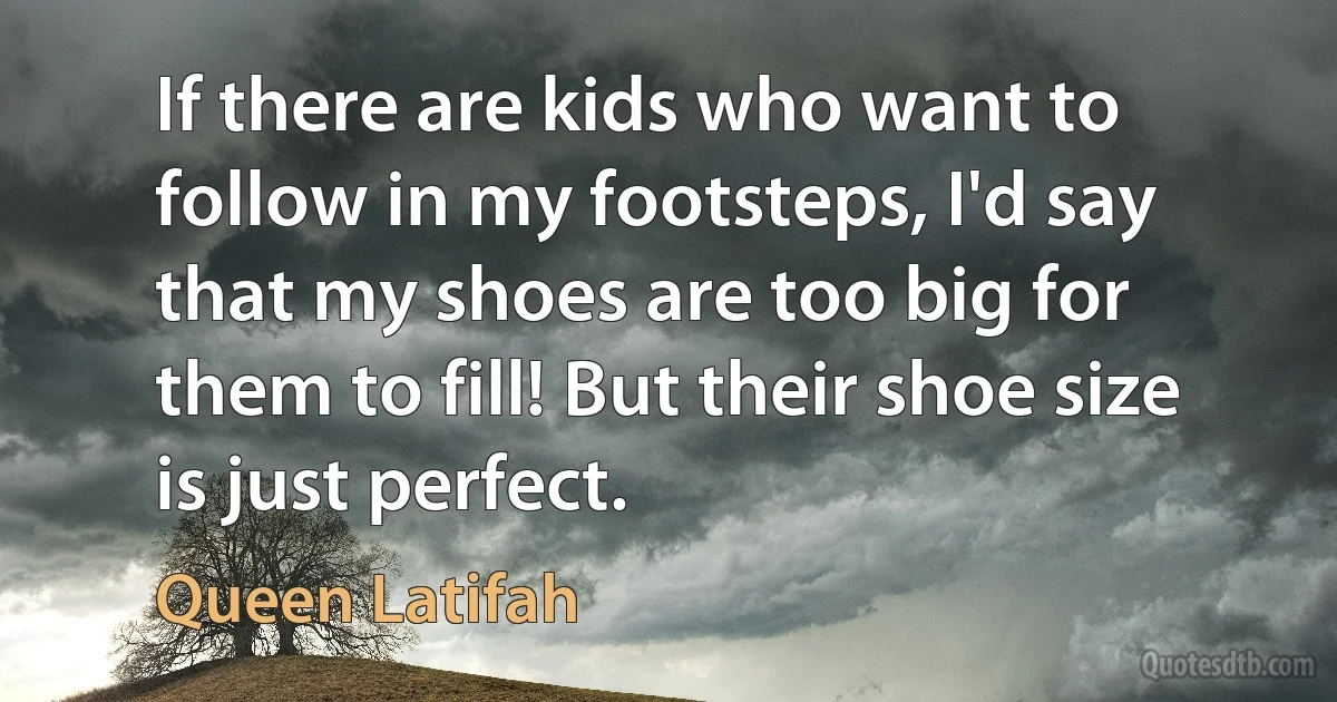 If there are kids who want to follow in my footsteps, I'd say that my shoes are too big for them to fill! But their shoe size is just perfect. (Queen Latifah)