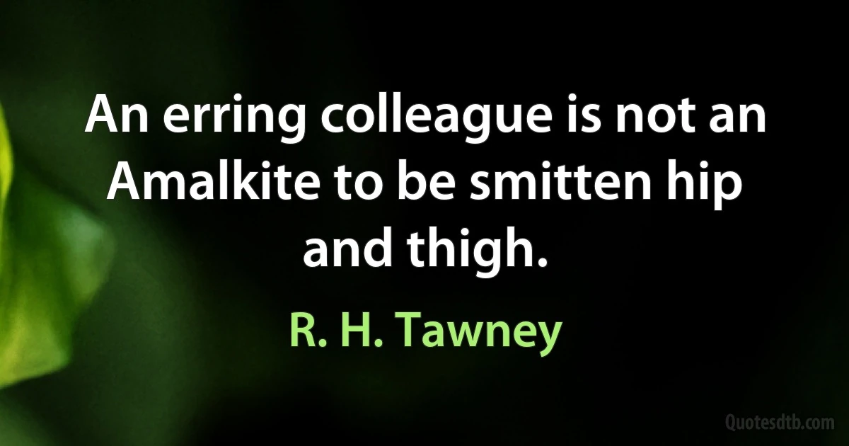 An erring colleague is not an Amalkite to be smitten hip and thigh. (R. H. Tawney)