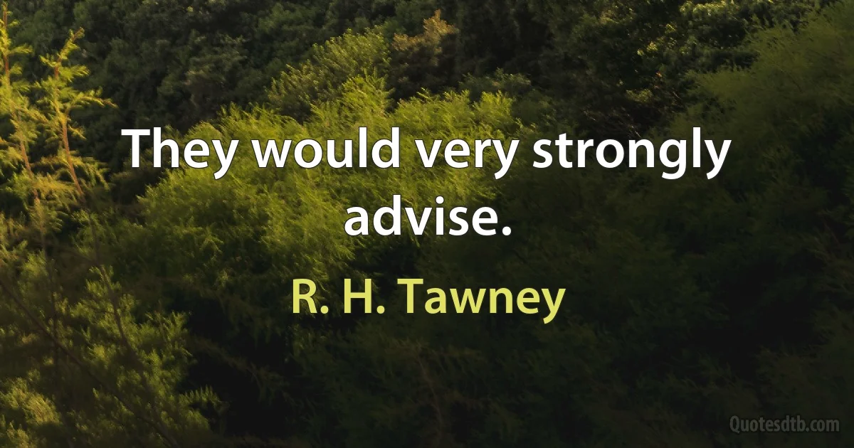 They would very strongly advise. (R. H. Tawney)