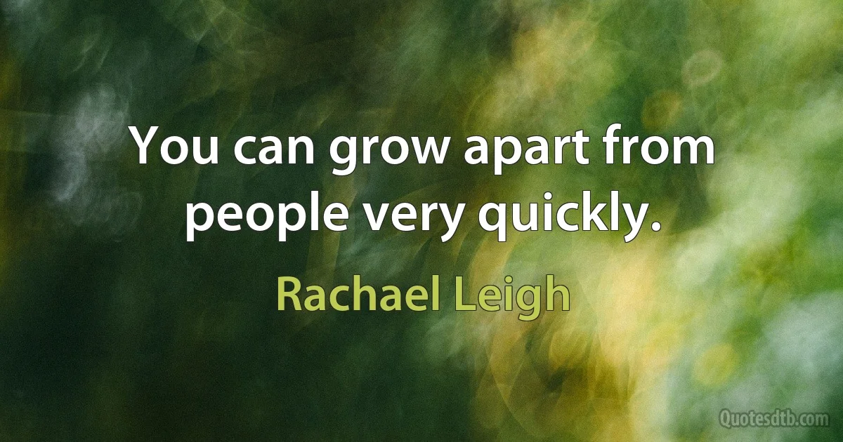 You can grow apart from people very quickly. (Rachael Leigh)