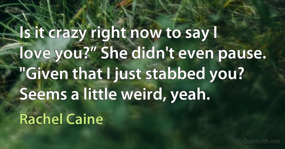 Is it crazy right now to say I love you?” She didn't even pause. "Given that I just stabbed you? Seems a little weird, yeah. (Rachel Caine)