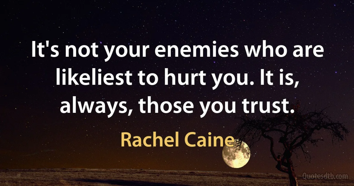 It's not your enemies who are likeliest to hurt you. It is, always, those you trust. (Rachel Caine)