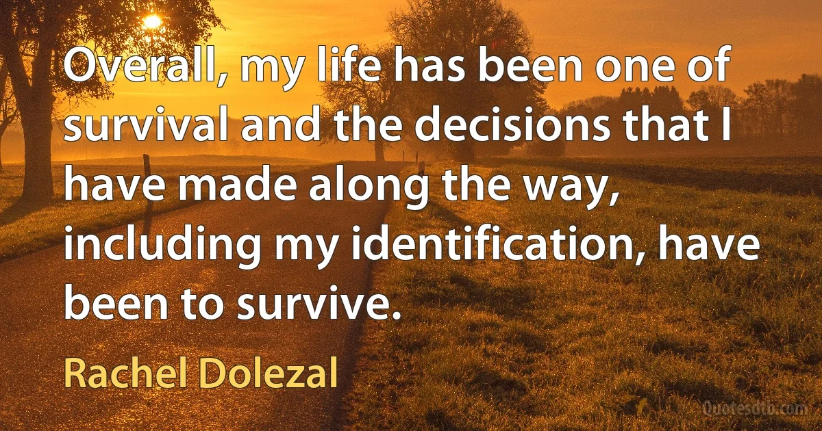 Overall, my life has been one of survival and the decisions that I have made along the way, including my identification, have been to survive. (Rachel Dolezal)