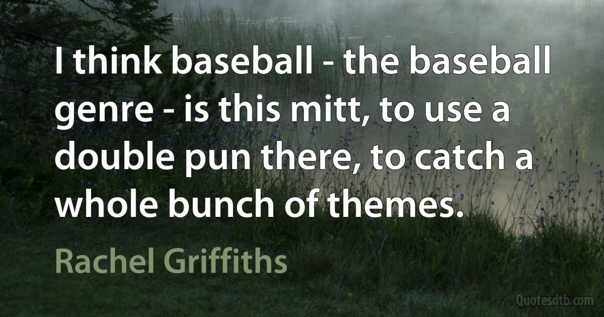 I think baseball - the baseball genre - is this mitt, to use a double pun there, to catch a whole bunch of themes. (Rachel Griffiths)