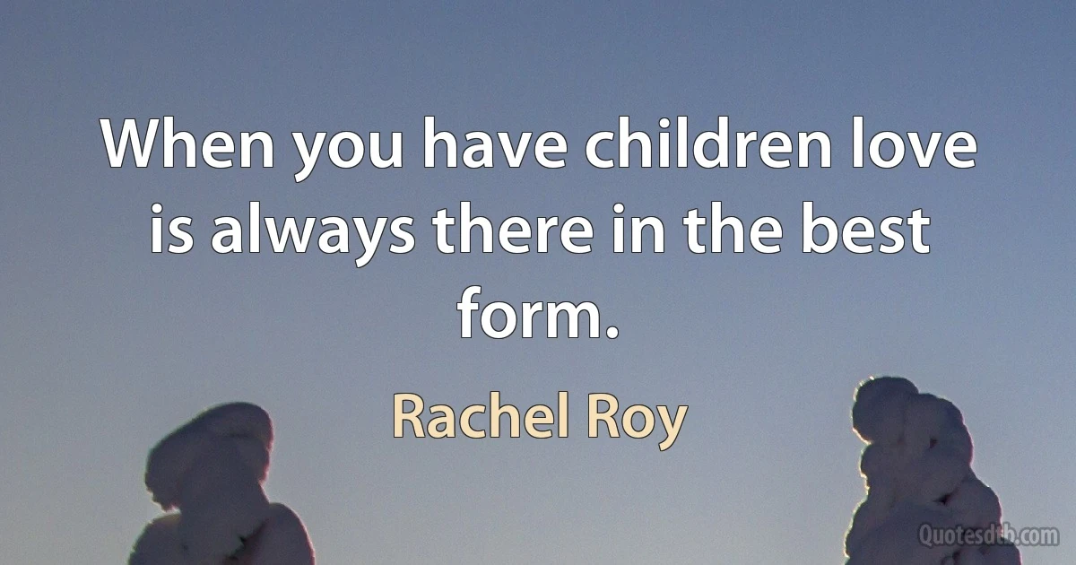 When you have children love is always there in the best form. (Rachel Roy)