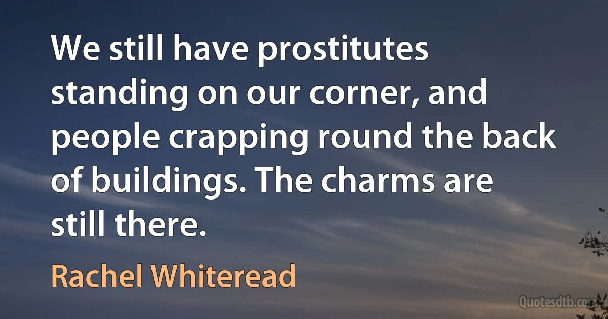 We still have prostitutes standing on our corner, and people crapping round the back of buildings. The charms are still there. (Rachel Whiteread)