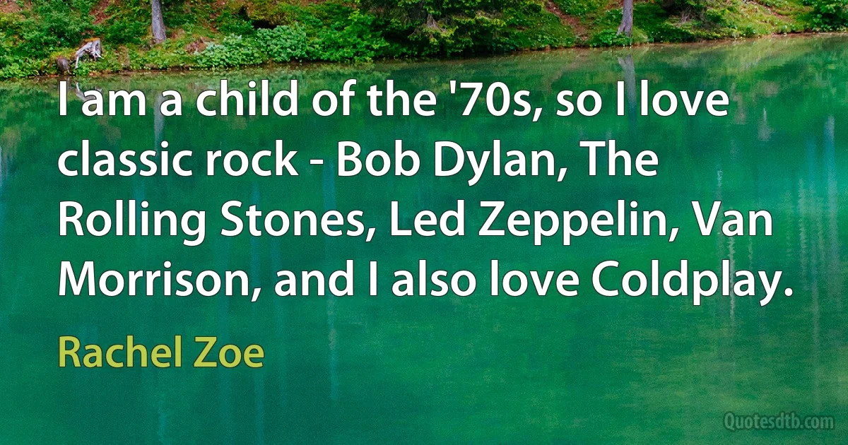 I am a child of the '70s, so I love classic rock - Bob Dylan, The Rolling Stones, Led Zeppelin, Van Morrison, and I also love Coldplay. (Rachel Zoe)