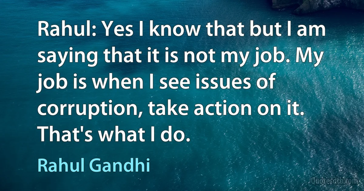 Rahul: Yes I know that but I am saying that it is not my job. My job is when I see issues of corruption, take action on it. That's what I do. (Rahul Gandhi)