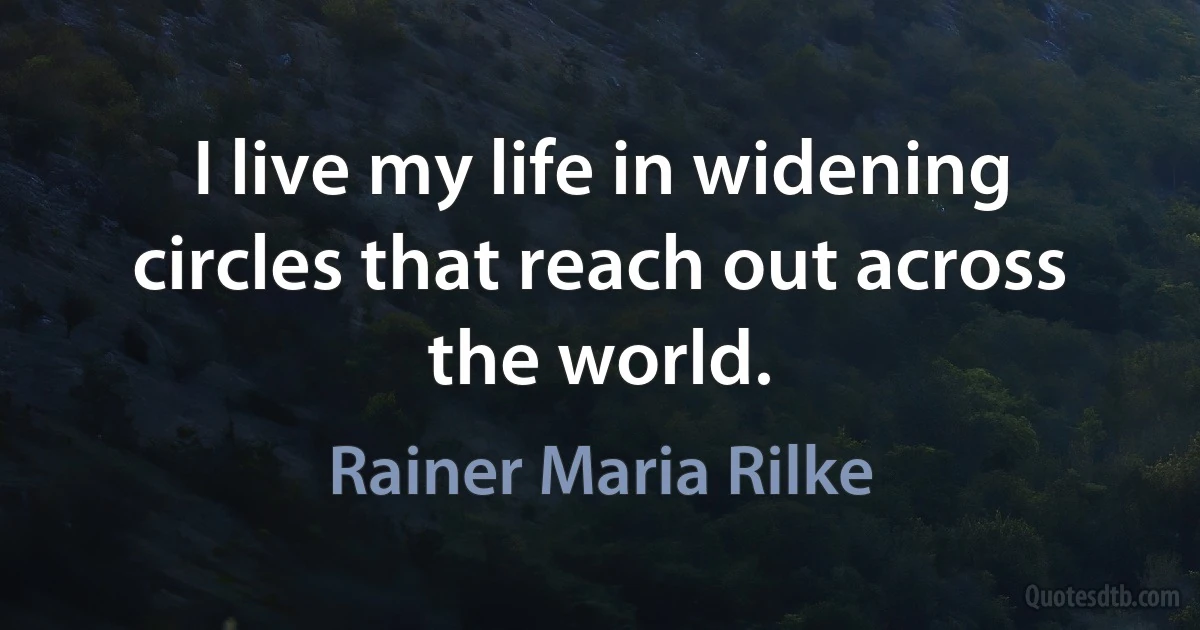 I live my life in widening circles that reach out across the world. (Rainer Maria Rilke)