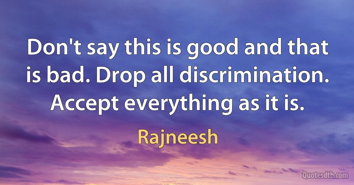 Don't say this is good and that is bad. Drop all discrimination. Accept everything as it is. (Rajneesh)