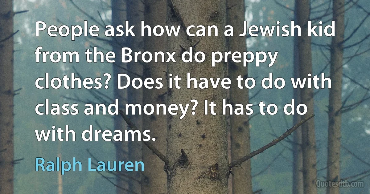 People ask how can a Jewish kid from the Bronx do preppy clothes? Does it have to do with class and money? It has to do with dreams. (Ralph Lauren)