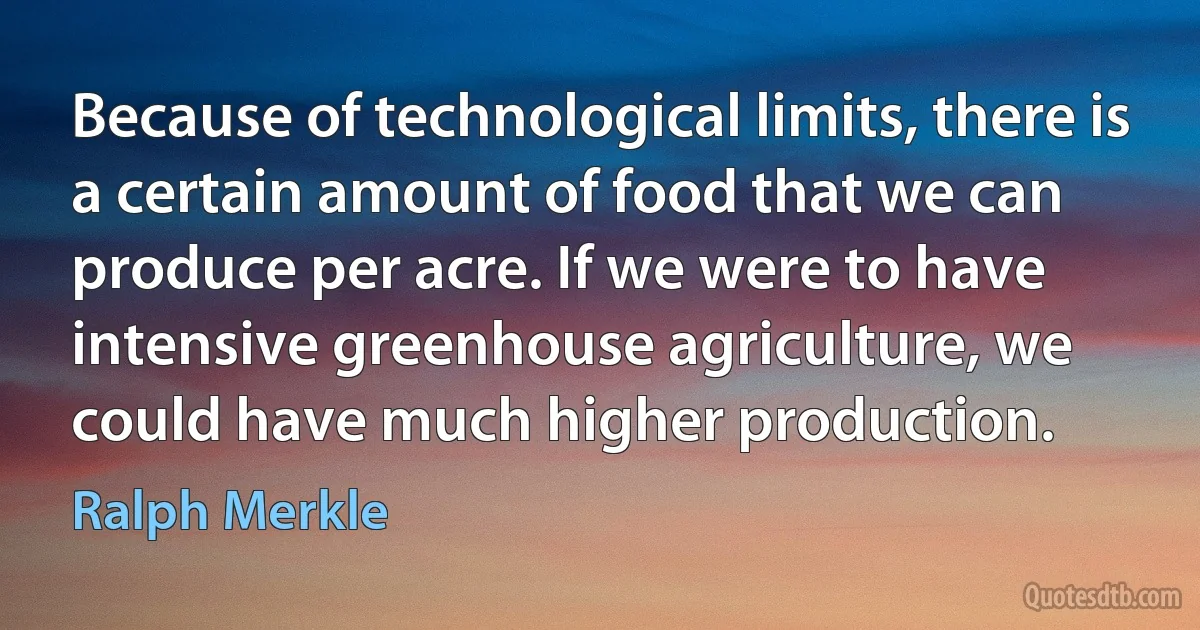 Because of technological limits, there is a certain amount of food that we can produce per acre. If we were to have intensive greenhouse agriculture, we could have much higher production. (Ralph Merkle)