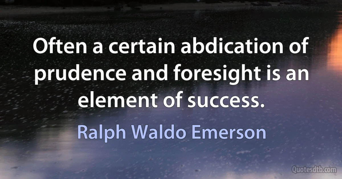 Often a certain abdication of prudence and foresight is an element of success. (Ralph Waldo Emerson)