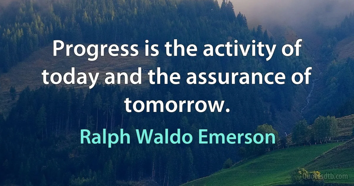 Progress is the activity of today and the assurance of tomorrow. (Ralph Waldo Emerson)