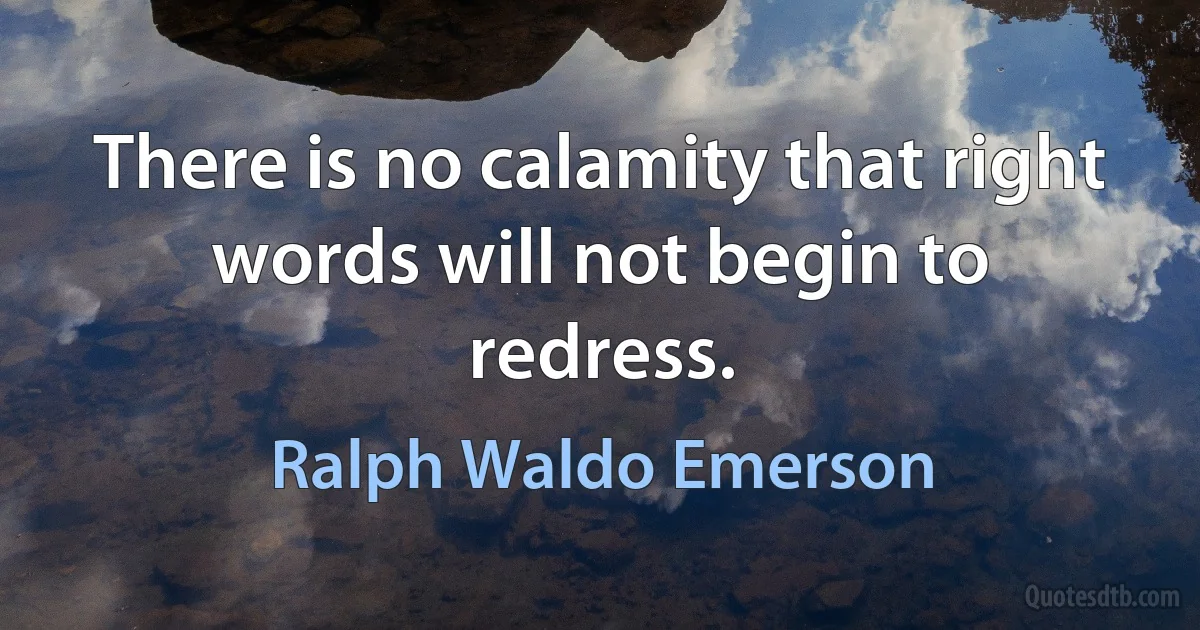 There is no calamity that right words will not begin to redress. (Ralph Waldo Emerson)