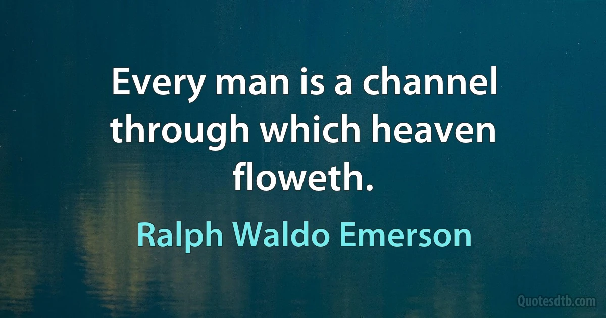 Every man is a channel through which heaven floweth. (Ralph Waldo Emerson)