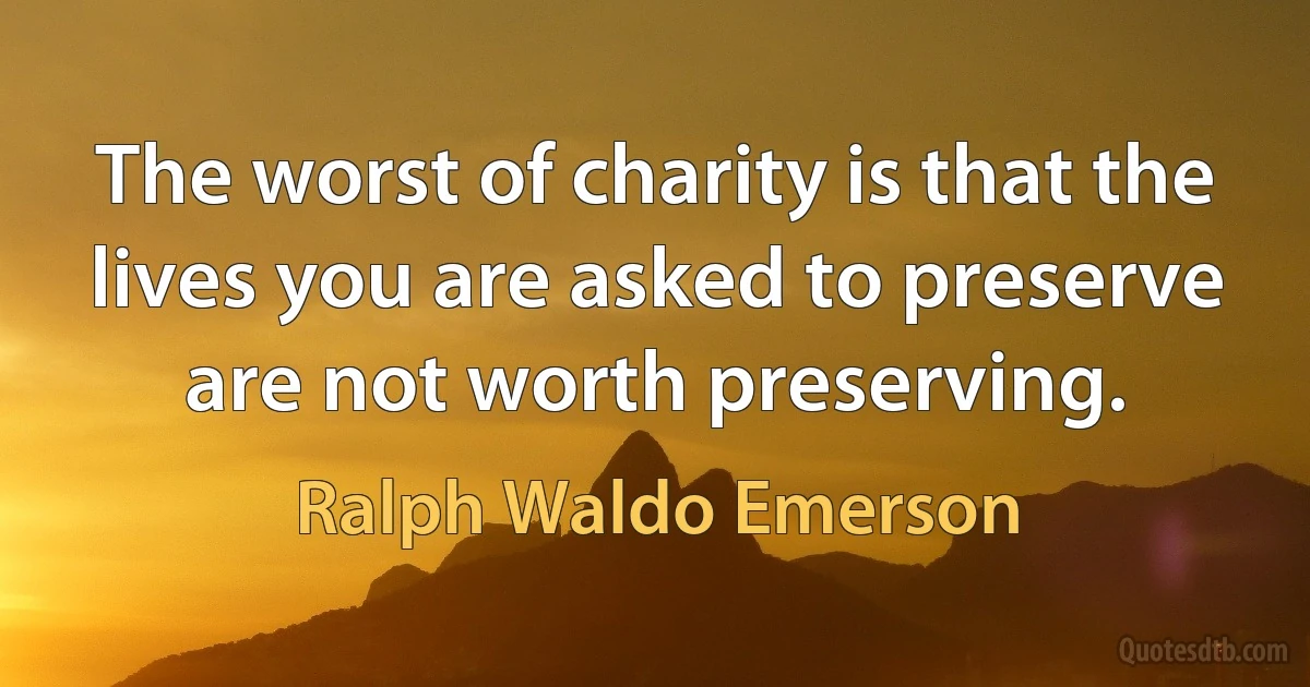 The worst of charity is that the lives you are asked to preserve are not worth preserving. (Ralph Waldo Emerson)