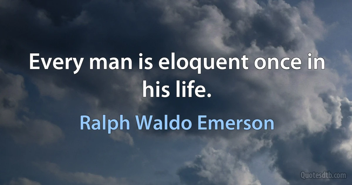 Every man is eloquent once in his life. (Ralph Waldo Emerson)
