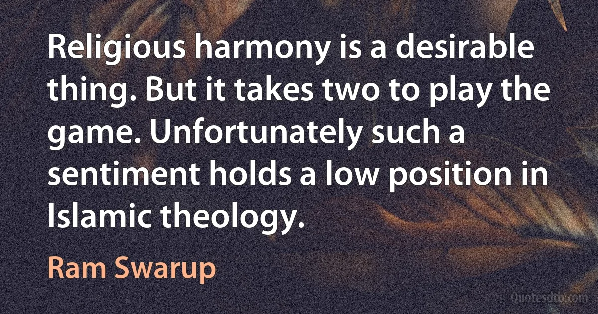 Religious harmony is a desirable thing. But it takes two to play the game. Unfortunately such a sentiment holds a low position in Islamic theology. (Ram Swarup)