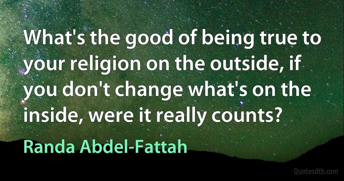 What's the good of being true to your religion on the outside, if you don't change what's on the inside, were it really counts? (Randa Abdel-Fattah)