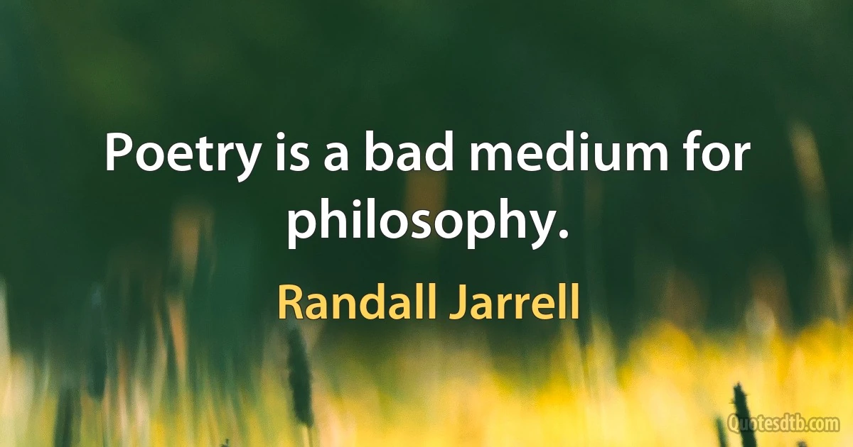 Poetry is a bad medium for philosophy. (Randall Jarrell)