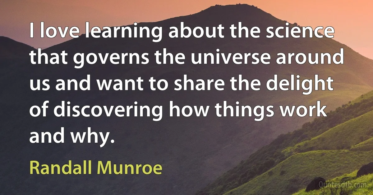 I love learning about the science that governs the universe around us and want to share the delight of discovering how things work and why. (Randall Munroe)