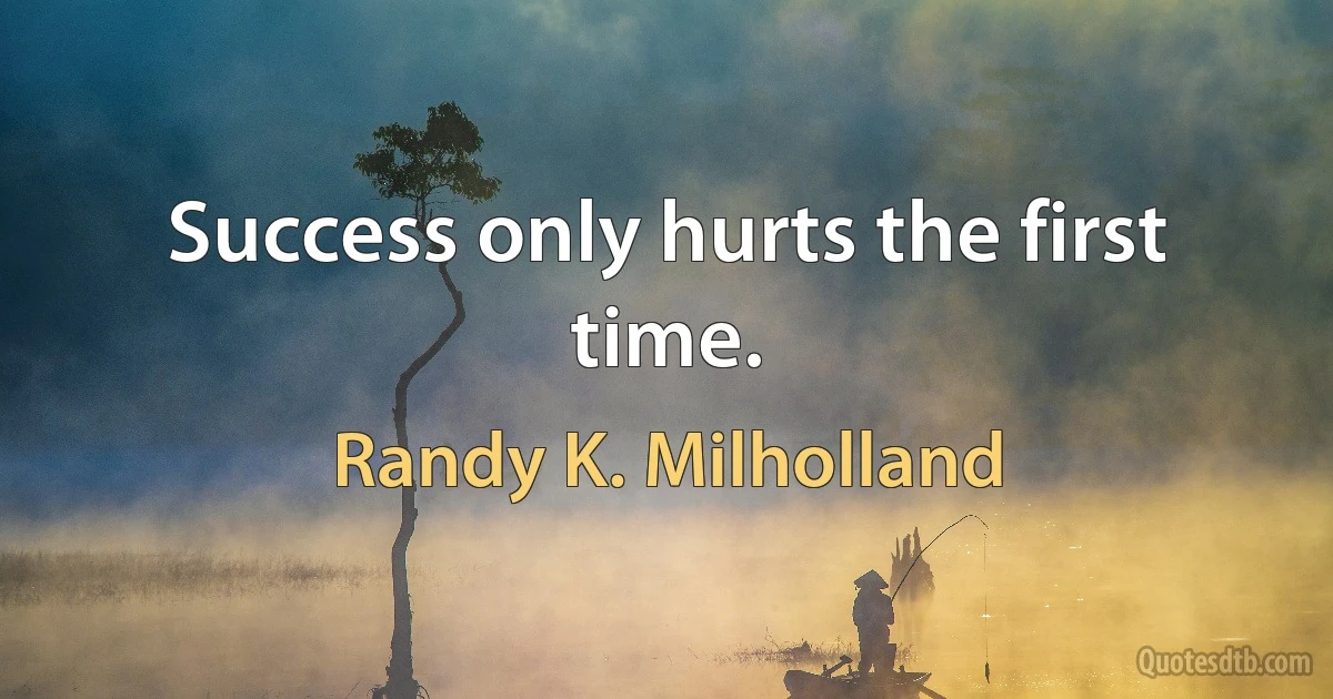 Success only hurts the first time. (Randy K. Milholland)