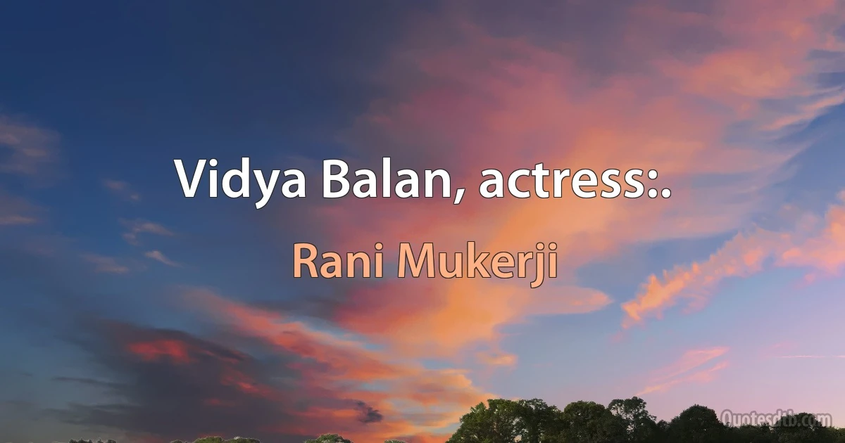 Vidya Balan, actress:. (Rani Mukerji)