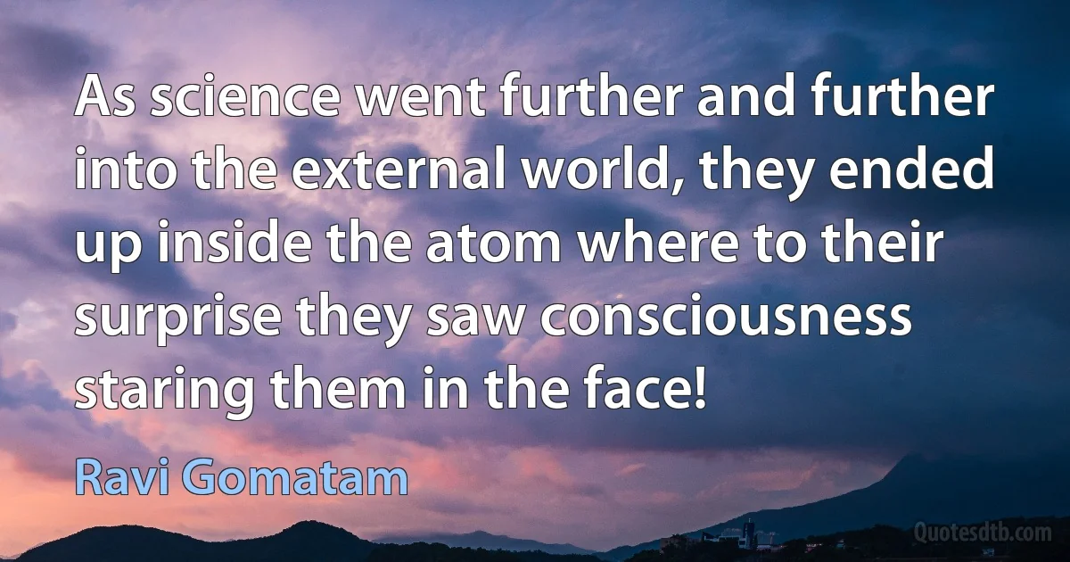 As science went further and further into the external world, they ended up inside the atom where to their surprise they saw consciousness staring them in the face! (Ravi Gomatam)