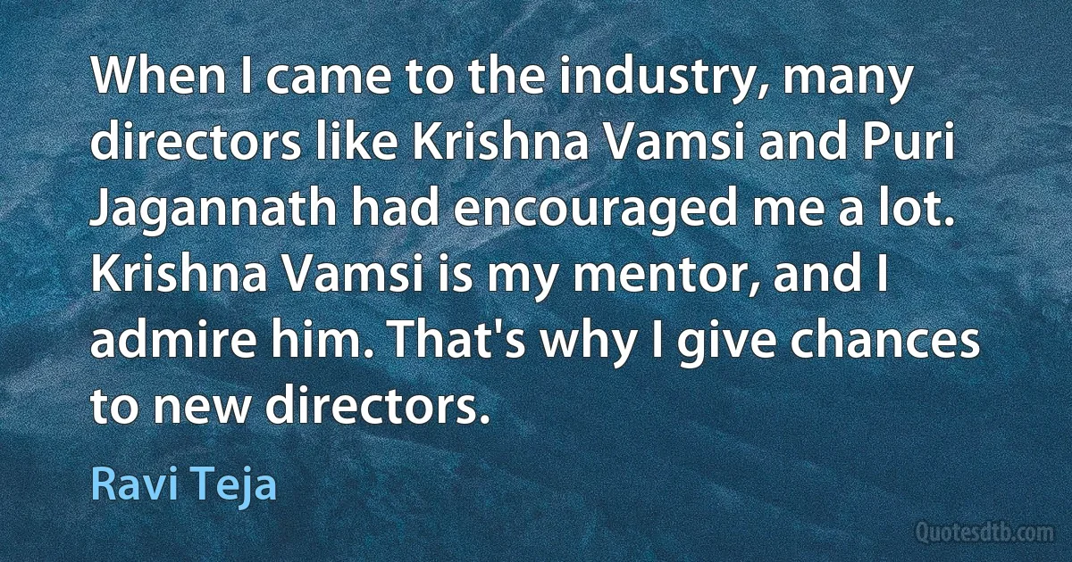 When I came to the industry, many directors like Krishna Vamsi and Puri Jagannath had encouraged me a lot. Krishna Vamsi is my mentor, and I admire him. That's why I give chances to new directors. (Ravi Teja)